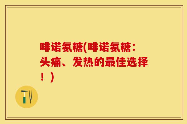 啡诺氨糖(啡诺氨糖：头痛、发热的最佳选择！)
