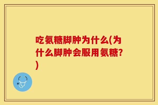 吃氨糖脚肿为什么(为什么脚肿会服用氨糖？)