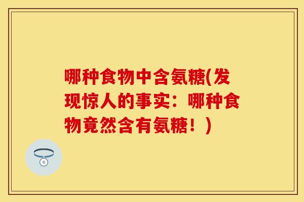 哪种食物中含氨糖(发现惊人的事实：哪种食物竟然含有氨糖！)