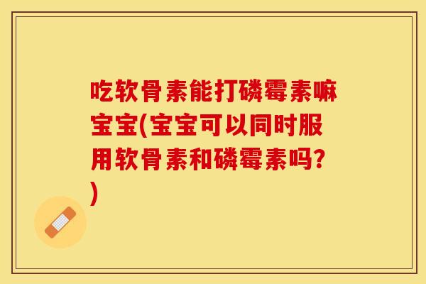 吃软骨素能打磷霉素嘛宝宝(宝宝可以同时服用软骨素和磷霉素吗？)