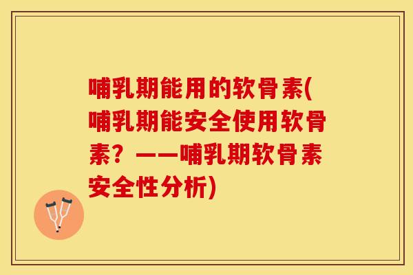 哺乳期能用的软骨素(哺乳期能安全使用软骨素？——哺乳期软骨素安全性分析)