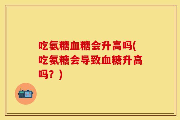 吃氨糖血糖会升高吗(吃氨糖会导致血糖升高吗？)