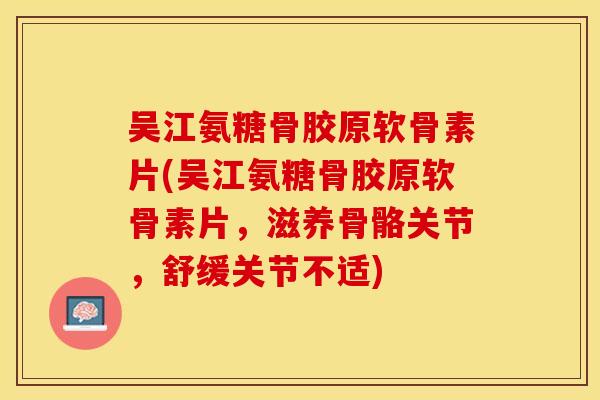 吴江氨糖骨胶原软骨素片(吴江氨糖骨胶原软骨素片，滋养骨骼关节，舒缓关节不适)