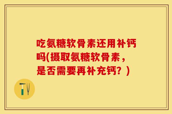 吃氨糖软骨素还用补钙吗(摄取氨糖软骨素，是否需要再补充钙？)