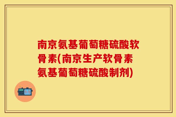 南京氨基葡萄糖硫酸软骨素(南京生产软骨素氨基葡萄糖硫酸制剂) 南京氨基葡萄糖硫酸软骨素(南京生产软骨素氨基葡萄糖硫酸制剂)