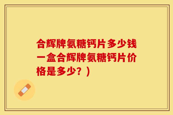 合辉牌氨糖钙片多少钱一盒合辉牌氨糖钙片价格是多少？)