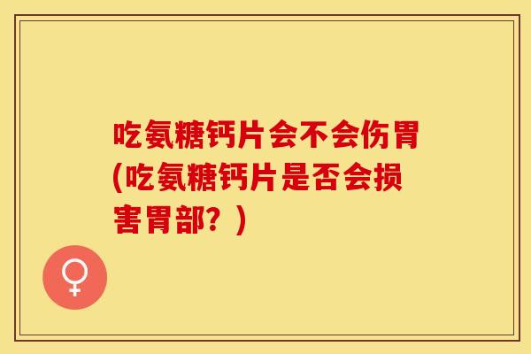 吃氨糖钙片会不会伤胃(吃氨糖钙片是否会损害胃部?) 吃氨糖钙片会不会伤胃(吃氨糖钙片是否会损害胃部?)
