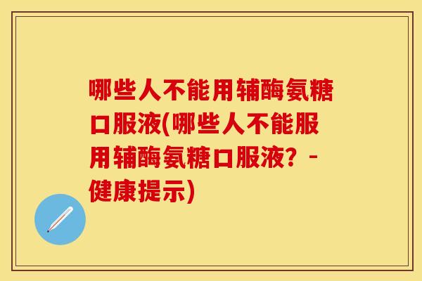 哪些人不能用辅酶氨糖口服液(哪些人不能服用辅酶氨糖口服液?-健康提示) 哪些人不能用辅酶氨糖口服液(哪些人不能服用辅酶氨糖口服液?-健康提示)