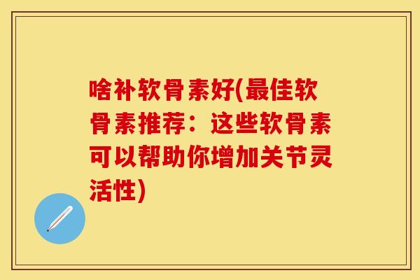 啥补软骨素好(最佳软骨素推荐：这些软骨素可以帮助你增加关节灵活性)