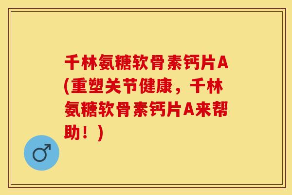 千林氨糖软骨素钙片A(重塑关节健康，千林氨糖软骨素钙片A来帮助！)