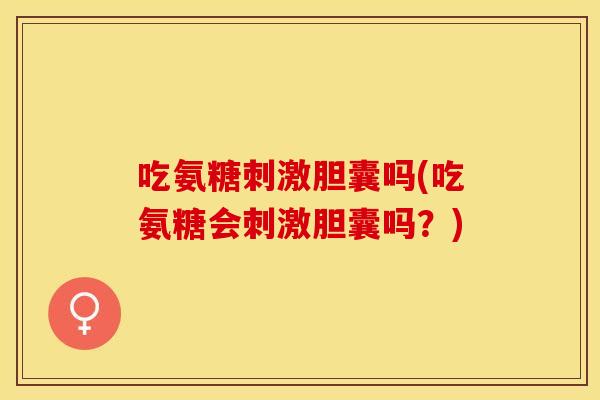 吃氨糖刺激胆囊吗(吃氨糖会刺激胆囊吗？)