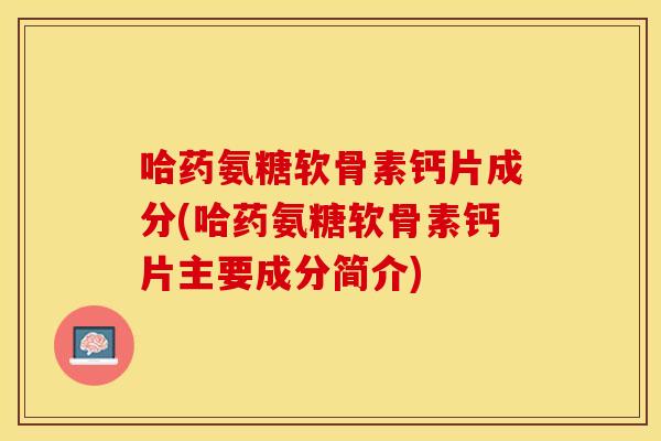 哈药氨糖软骨素钙片成分(哈药氨糖软骨素钙片主要成分简介)