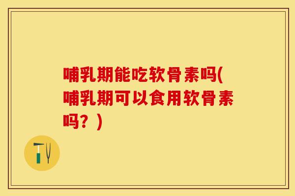哺乳期能吃软骨素吗(哺乳期可以食用软骨素吗?) 哺乳期能吃软骨素吗(哺乳期可以食用软骨素吗?)