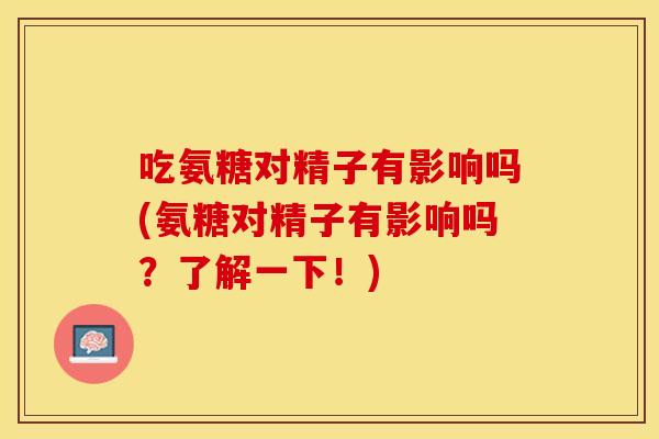 吃氨糖对精子有影响吗(氨糖对精子有影响吗？了解一下！)