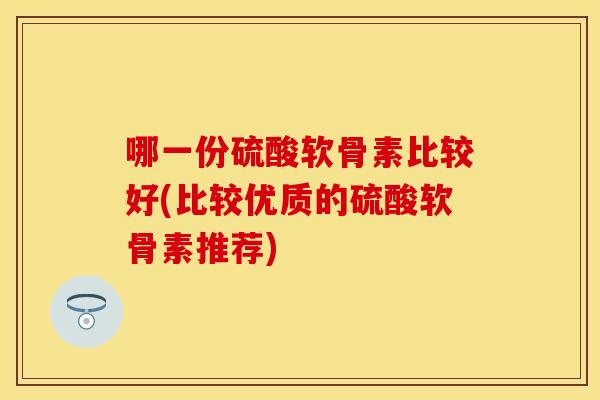 哪一份硫酸软骨素比较好(比较优质的硫酸软骨素推荐)