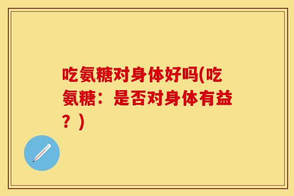 吃氨糖对身体好吗(吃氨糖：是否对身体有益？)
