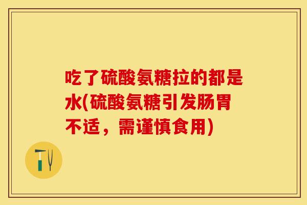 吃了硫酸氨糖拉的都是水(硫酸氨糖引发肠胃不适，需谨慎食用)