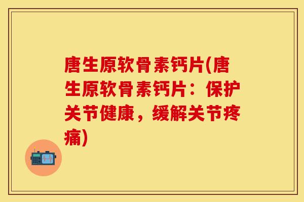 唐生原软骨素钙片(唐生原软骨素钙片:保护关节健康,缓解关节) 唐生原软骨素钙片(唐生原软骨素钙片:保护关节健康,缓解关节)