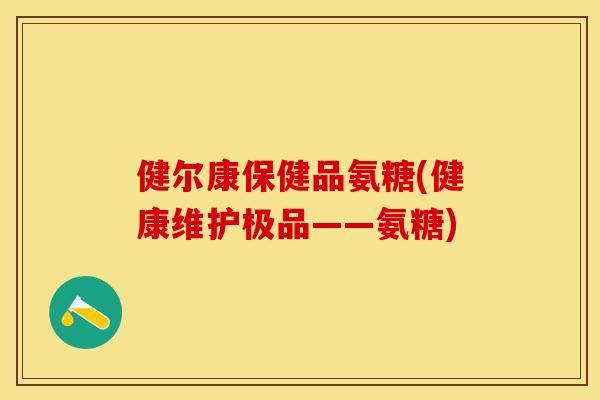 健尔康保健品氨糖(健康维护极品——氨糖) 健尔康保健品氨糖(健康维护极品——氨糖)