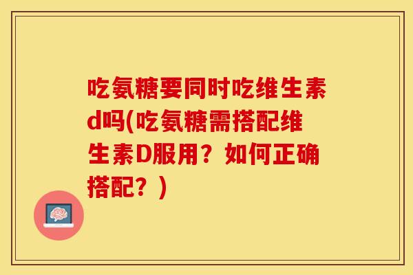 吃氨糖要同时吃维生素d吗(吃氨糖需搭配维生素D服用?如何正确搭配?) 吃氨糖要同时吃维生素d吗(吃氨糖需搭配维生素D服用?如何正确搭配?)