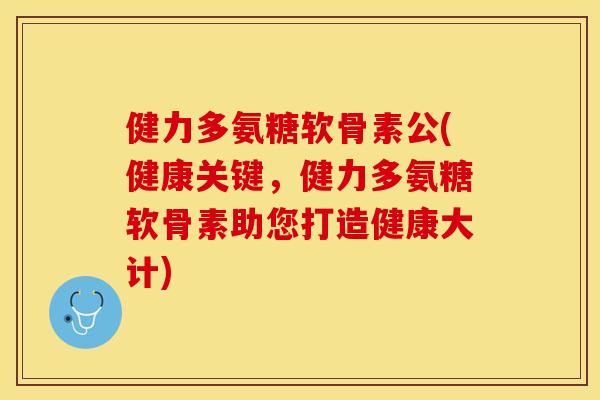健力多氨糖软骨素公(健康关键，健力多氨糖软骨素助您打造健康大计)