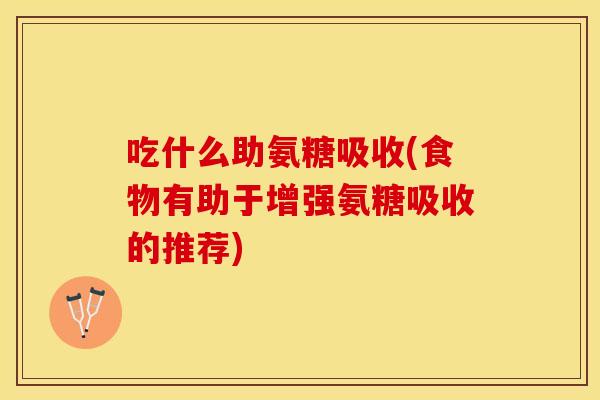 吃什么助氨糖吸收(食物有助于增强氨糖吸收的推荐)