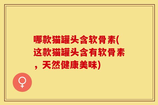 哪款猫罐头含软骨素(这款猫罐头含有软骨素，天然健康美味)