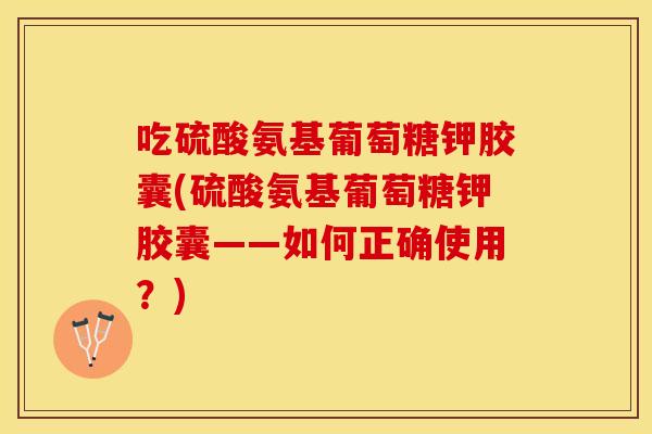 吃硫酸氨基葡萄糖钾胶囊(硫酸氨基葡萄糖钾胶囊——如何正确使用？)