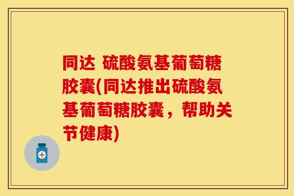 同达 硫酸氨基葡萄糖胶囊(同达推出硫酸氨基葡萄糖胶囊,帮助关节健康) 同达 硫酸氨基葡萄糖胶囊(同达推出硫酸氨基葡萄糖胶囊,帮助关节健康)
