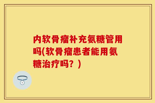 内软骨瘤补充氨糖管用吗(软骨瘤患者能用氨糖治疗吗？)