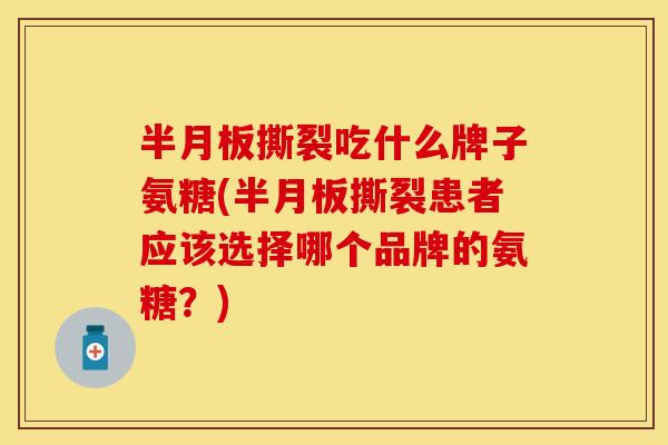 撕裂吃什么牌子氨糖(撕裂患者应该选择哪个品牌的氨糖?) 撕裂吃什么牌子氨糖(撕裂患者应该选择哪个品牌的氨糖?)