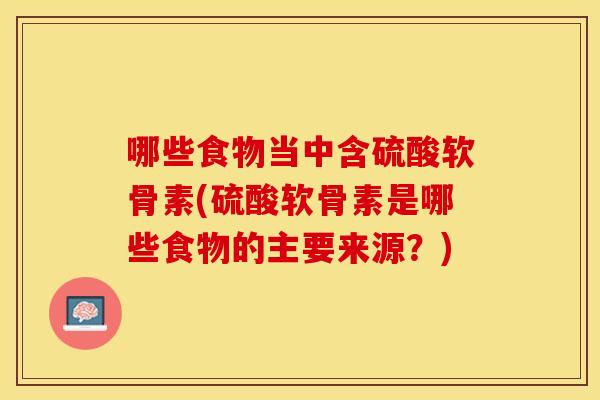 哪些食物当中含硫酸软骨素(硫酸软骨素是哪些食物的主要来源?) 哪些食物当中含硫酸软骨素(硫酸软骨素是哪些食物的主要来源?)