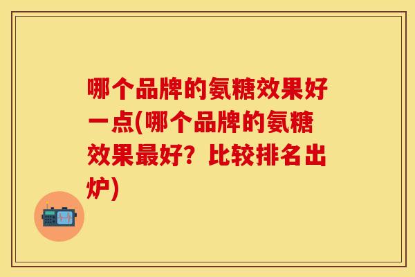 哪个品牌的氨糖效果好一点(哪个品牌的氨糖效果最好？比较排名出炉)