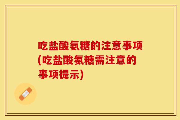 吃盐酸氨糖的注意事项(吃盐酸氨糖需注意的事项提示)