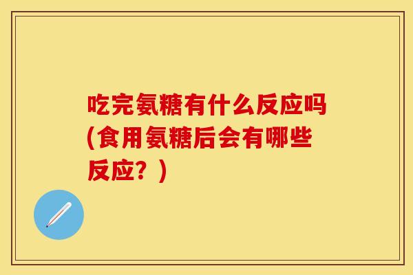 吃完氨糖有什么反应吗(食用氨糖后会有哪些反应？)
