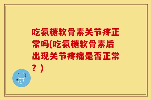 吃氨糖软骨素关节疼正常吗(吃氨糖软骨素后出现关节是否正常?) 吃氨糖软骨素关节疼正常吗(吃氨糖软骨素后出现关节是否正常?)