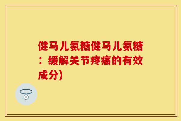健马儿氨糖健马儿氨糖：缓解关节的有效成分)