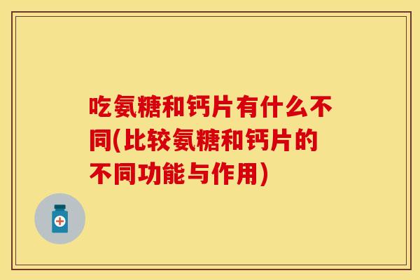 吃氨糖和钙片有什么不同(比较氨糖和钙片的不同功能与作用)