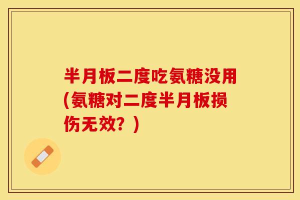 半月板二度吃氨糖没用(氨糖对二度半月板损伤无效？)