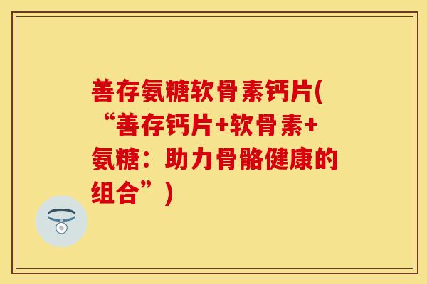 善存氨糖软骨素钙片(“善存钙片+软骨素+氨糖：助力骨骼健康的组合”)