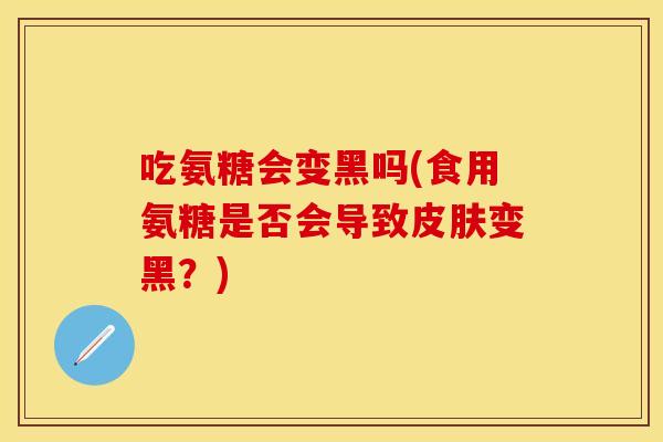 吃氨糖会变黑吗(食用氨糖是否会导致皮肤变黑？)