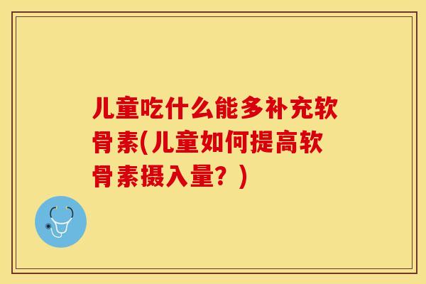 儿童吃什么能多补充软骨素(儿童如何提高软骨素摄入量？)