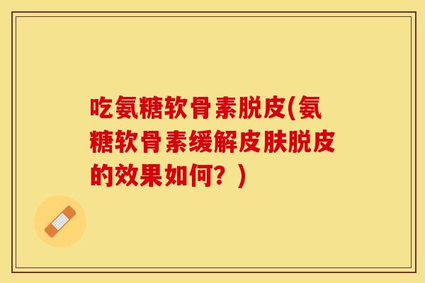 吃氨糖软骨素脱皮(氨糖软骨素缓解皮肤脱皮的效果如何？)