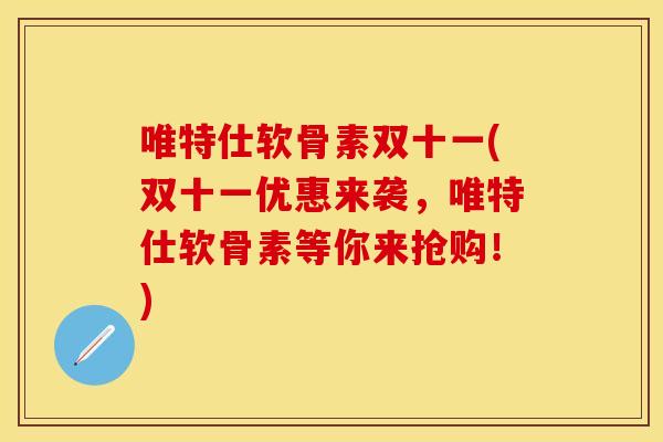 唯特仕软骨素双十一(双十一优惠来袭，唯特仕软骨素等你来抢购！)