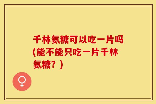 千林氨糖可以吃一片吗(能不能只吃一片千林氨糖？)