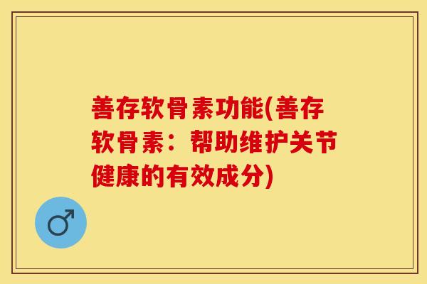 善存软骨素功能(善存软骨素:帮助维护关节健康的有效成分) 善存软骨素功能(善存软骨素:帮助维护关节健康的有效成分)