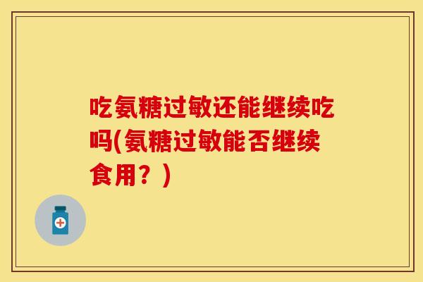 吃氨糖过敏还能继续吃吗(氨糖过敏能否继续食用？)