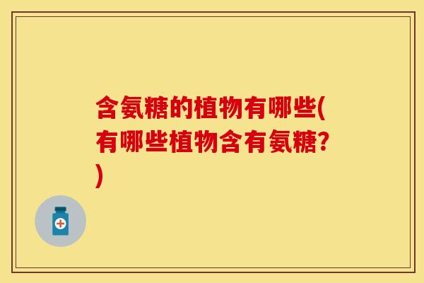 含氨糖的植物有哪些(有哪些植物含有氨糖？)