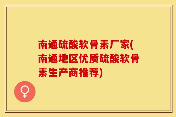 南通硫酸软骨素厂家(南通地区优质硫酸软骨素生产商推荐) 南通硫酸软骨素厂家(南通地区优质硫酸软骨素生产商推荐)
