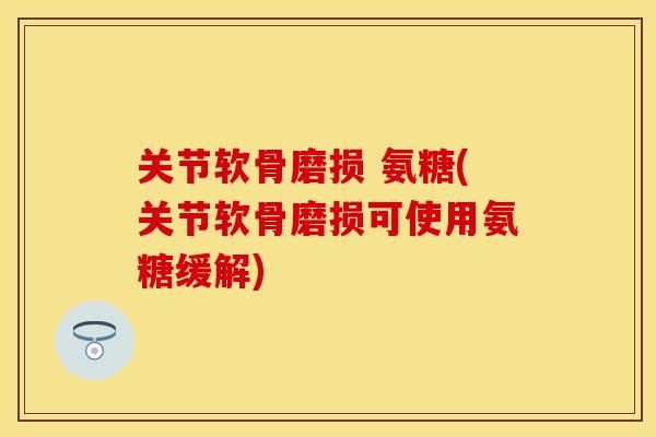 关节软骨磨损 氨糖(关节软骨磨损可使用氨糖缓解)